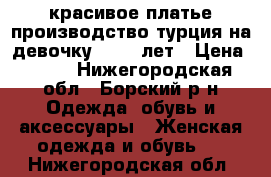  красивое платье производство турция на девочку 11-12 лет › Цена ­ 850 - Нижегородская обл., Борский р-н Одежда, обувь и аксессуары » Женская одежда и обувь   . Нижегородская обл.